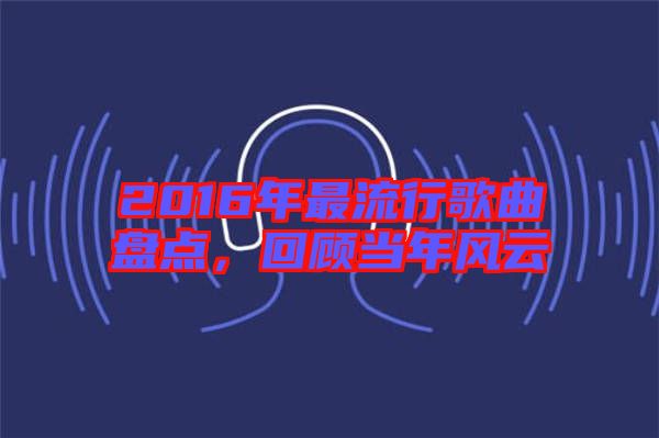 2016年最流行歌曲盤點，回顧當(dāng)年風(fēng)云