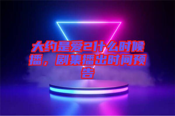 大約是愛(ài)2什么時(shí)候播，劇集播出時(shí)間預(yù)告