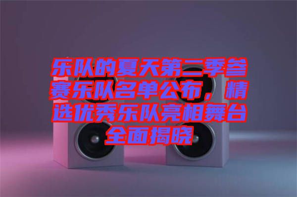 樂(lè)隊(duì)的夏天第二季參賽樂(lè)隊(duì)名單公布，精選優(yōu)秀樂(lè)隊(duì)亮相舞臺(tái)全面揭曉