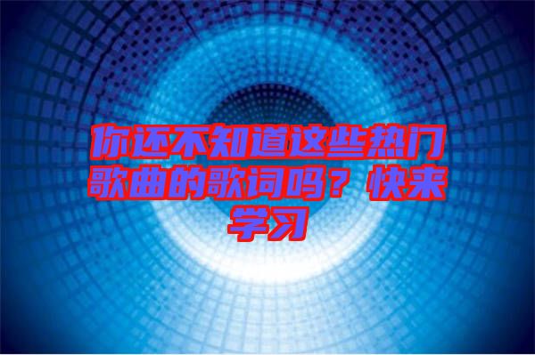 你還不知道這些熱門歌曲的歌詞嗎？快來學(xué)習(xí)