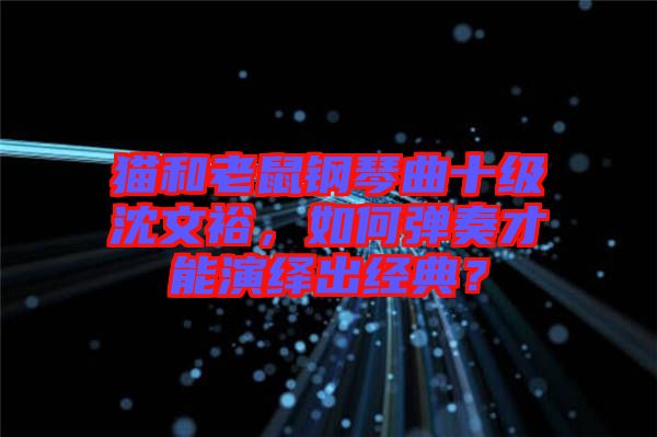 貓和老鼠鋼琴曲十級沈文裕，如何彈奏才能演繹出經(jīng)典？