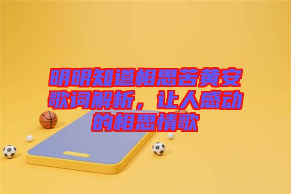 明明知道相思苦黃安歌詞解析，讓人感動的相思情歌