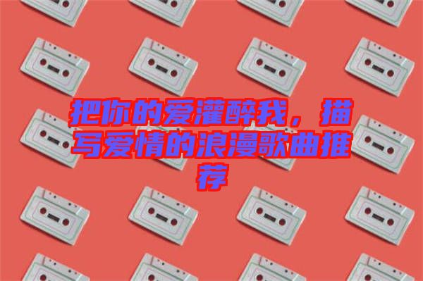 把你的愛(ài)灌醉我，描寫愛(ài)情的浪漫歌曲推薦