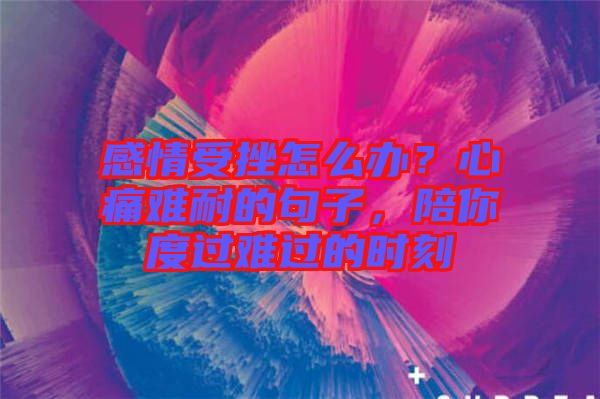 感情受挫怎么辦？心痛難耐的句子，陪你度過難過的時刻