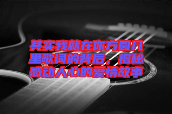 其實(shí)我就在你方圓幾里歌詞的背后，揭秘感動(dòng)人心的愛情故事