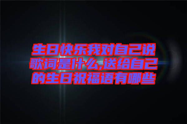 生日快樂我對自己說歌詞是什么,送給自己的生日祝福語有哪些