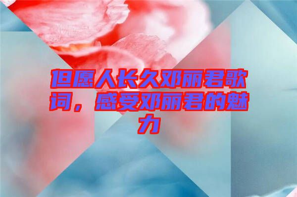 但愿人長(zhǎng)久鄧麗君歌詞，感受鄧麗君的魅力