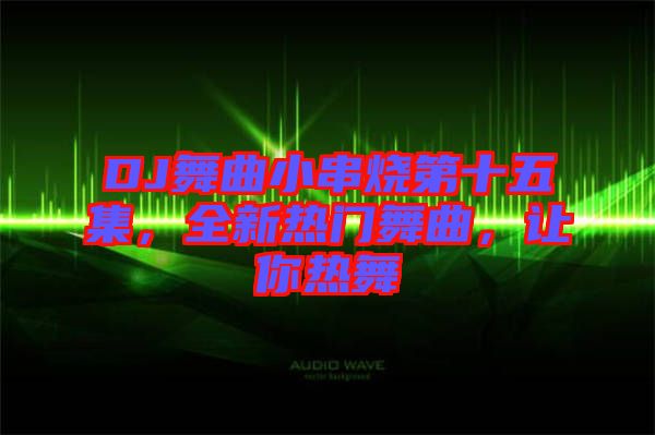 DJ舞曲小串燒第十五集，全新熱門舞曲，讓你熱舞