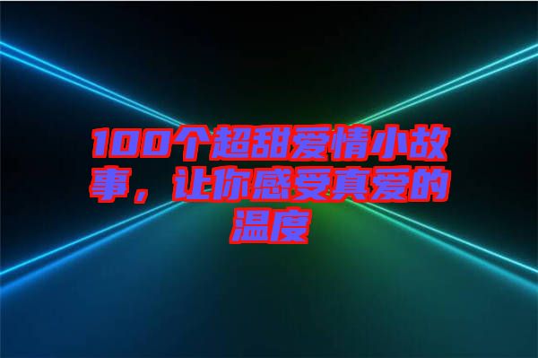 100個(gè)超甜愛(ài)情小故事，讓你感受真愛(ài)的溫度