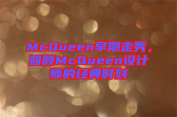 McQueen早期走秀，回顧McQueen設(shè)計(jì)師的經(jīng)典時(shí)刻