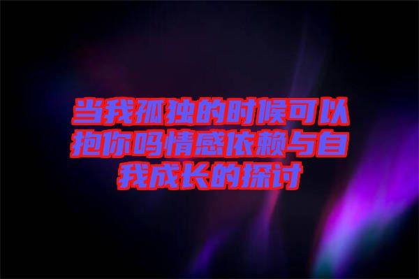 當(dāng)我孤獨(dú)的時候可以抱你嗎情感依賴與自我成長的探討