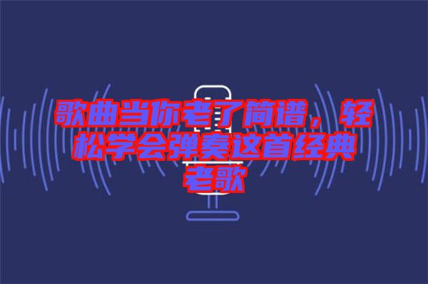 歌曲當你老了簡譜，輕松學會彈奏這首經(jīng)典老歌