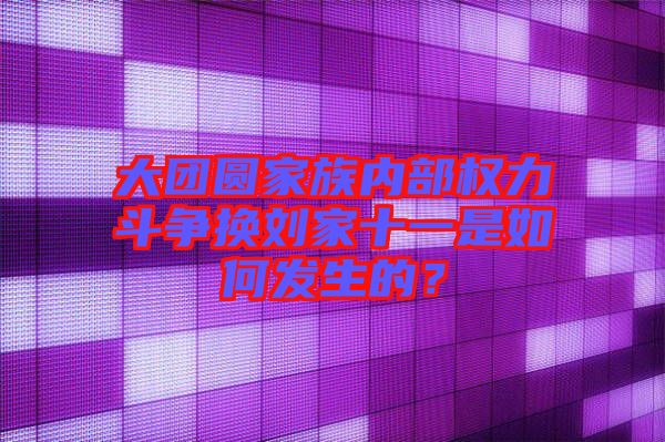 大團圓家族內(nèi)部權(quán)力斗爭換劉家十一是如何發(fā)生的？