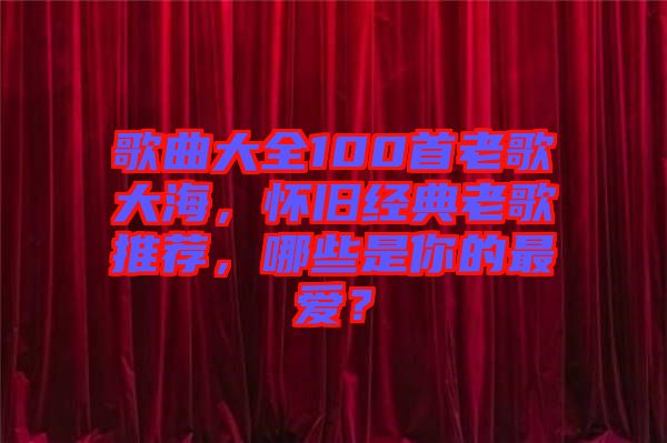 歌曲大全100首老歌大海，懷舊經(jīng)典老歌推薦，哪些是你的最愛？