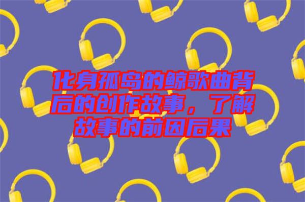 化身孤島的鯨歌曲背后的創(chuàng)作故事，了解故事的前因后果