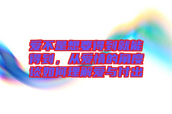 愛(ài)不是想要得到就能得到，從愛(ài)情的角度談如何理解愛(ài)與付出