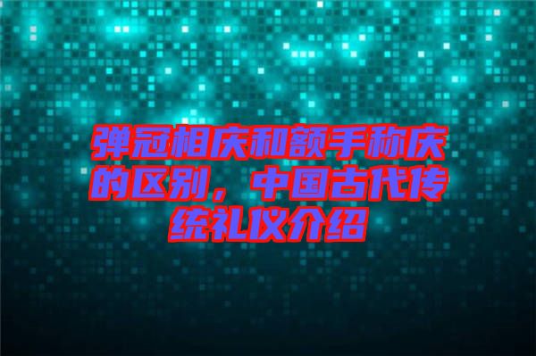 彈冠相慶和額手稱慶的區(qū)別，中國古代傳統(tǒng)禮儀介紹