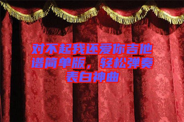 對(duì)不起我還愛(ài)你吉他譜簡(jiǎn)單版，輕松彈奏表白神曲