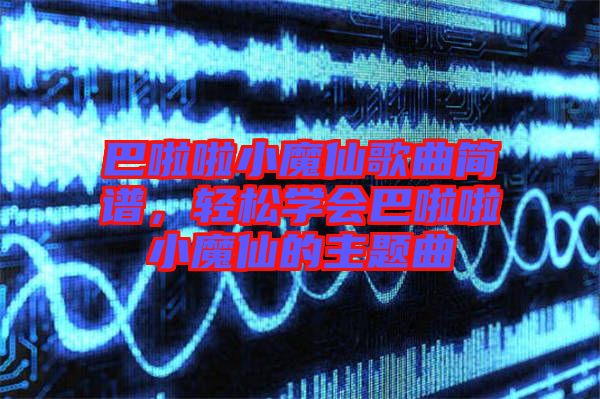 巴啦啦小魔仙歌曲簡譜，輕松學(xué)會巴啦啦小魔仙的主題曲