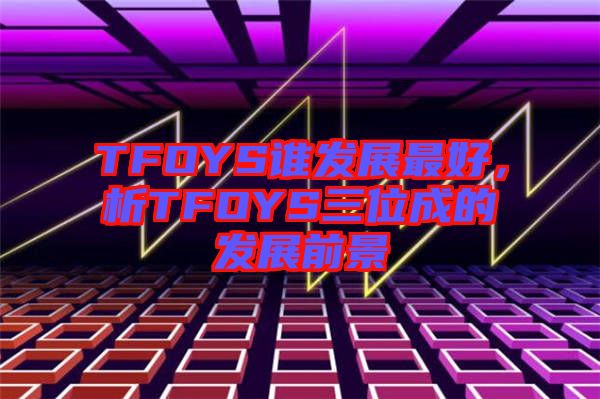 TFOYS誰發(fā)展最好，析TFOYS三位成的發(fā)展前景