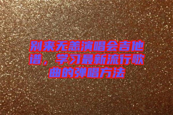 別來無恙演唱會(huì)吉他譜，學(xué)習(xí)最新流行歌曲的彈唱方法