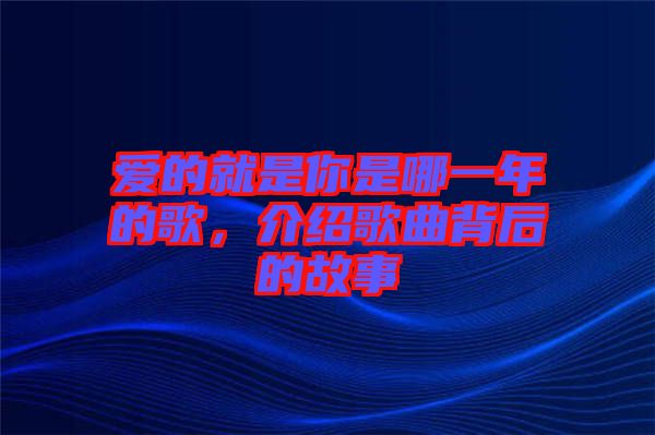 愛的就是你是哪一年的歌，介紹歌曲背后的故事