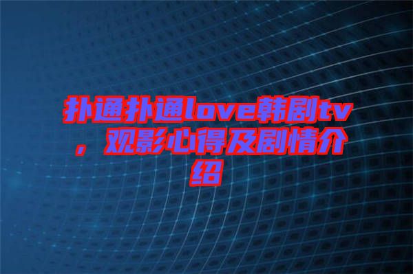 撲通撲通love韓劇tv，觀影心得及劇情介紹