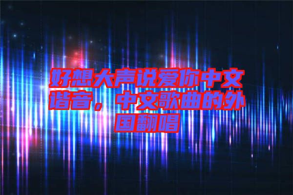 好想大聲說(shuō)愛(ài)你中文諧音，中文歌曲的外國(guó)翻唱