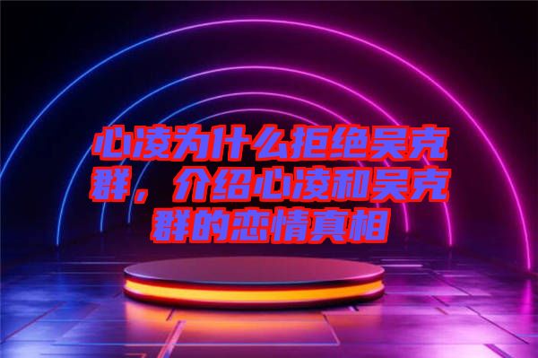 心凌為什么拒絕吳克群，介紹心凌和吳克群的戀情真相