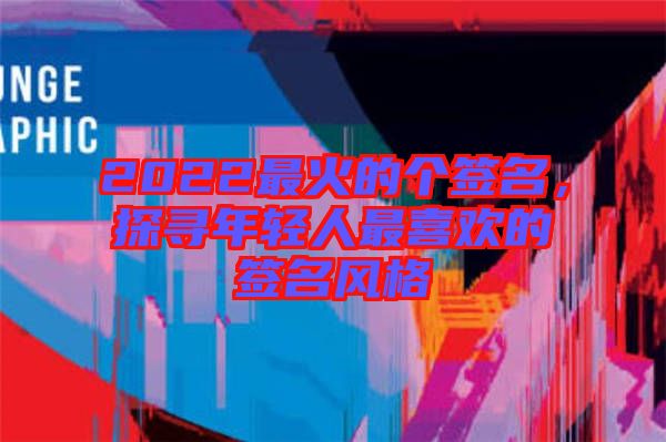 2022最火的個簽名，探尋年輕人最喜歡的簽名風(fēng)格