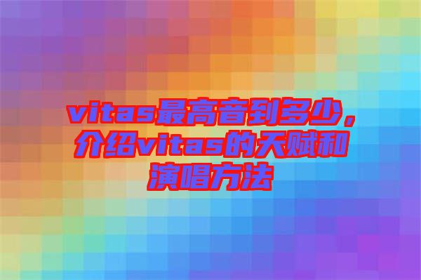 vitas最高音到多少，介紹vitas的天賦和演唱方法