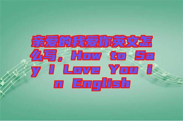 親愛的我愛你英文怎么寫，How to Say I Love You in English