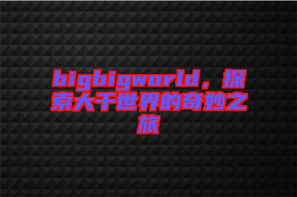 bigbigworld，探索大千世界的奇妙之旅