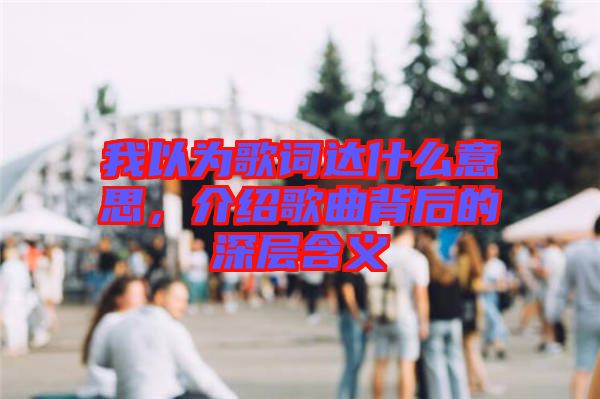 我以為歌詞達什么意思，介紹歌曲背后的深層含義