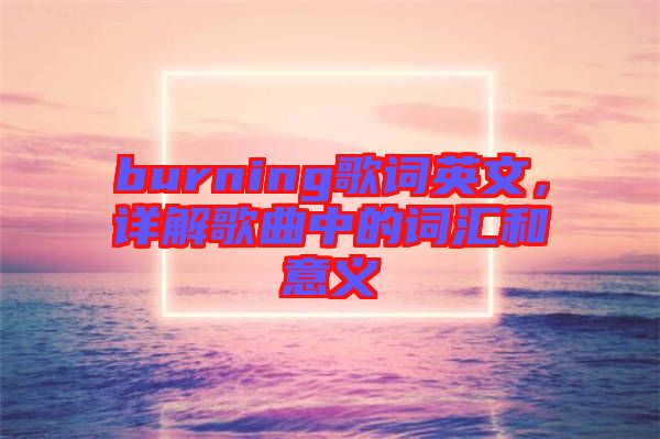 burning歌詞英文，詳解歌曲中的詞匯和意義