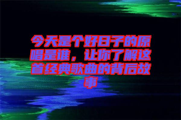 今天是個(gè)好日子的原唱是誰(shuí)，讓你了解這首經(jīng)典歌曲的背后故事