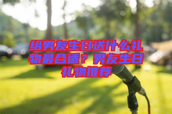 給男友生日送什么禮物最合適？男友生日禮物推薦