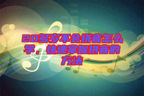 20多歲不會拼音怎么學(xué)，快速掌握拼音的方法