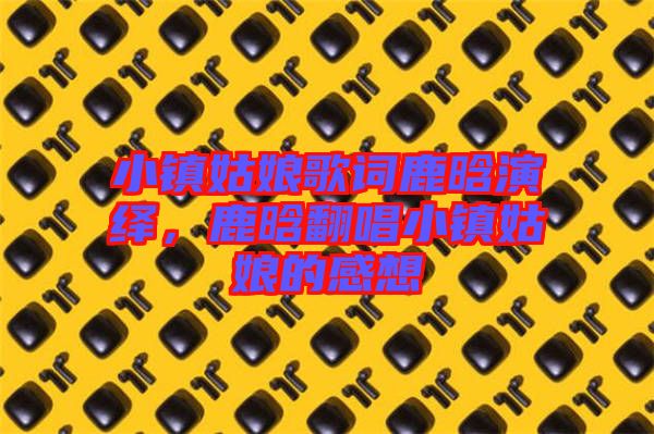 小鎮(zhèn)姑娘歌詞鹿晗演繹，鹿晗翻唱小鎮(zhèn)姑娘的感想