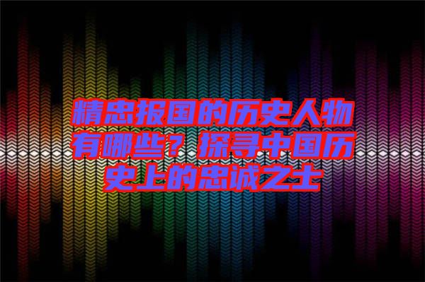 精忠報國的歷史人物有哪些？探尋中國歷史上的忠誠之士