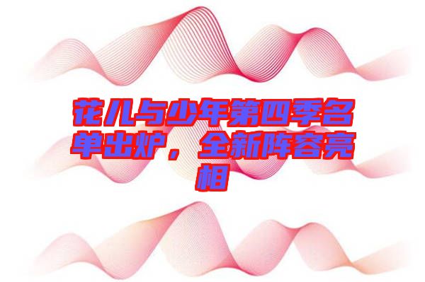 花兒與少年第四季名單出爐，全新陣容亮相