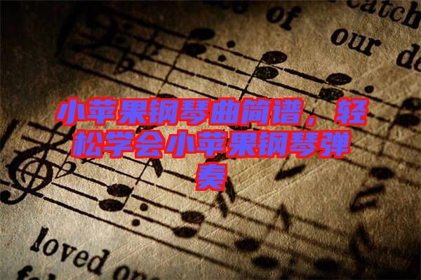 小蘋果鋼琴曲簡譜，輕松學會小蘋果鋼琴彈奏