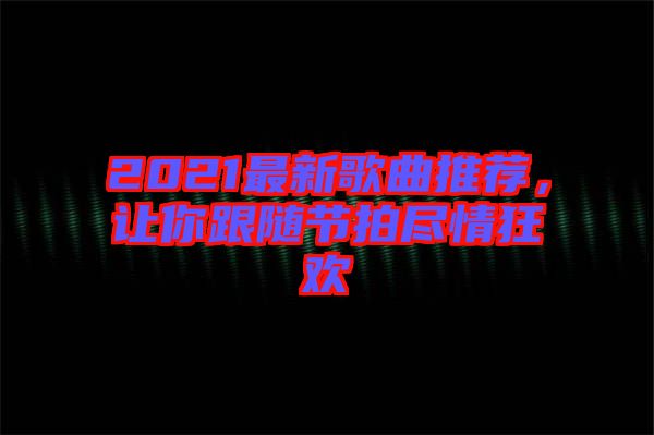 2021最新歌曲推薦，讓你跟隨節(jié)拍盡情狂歡