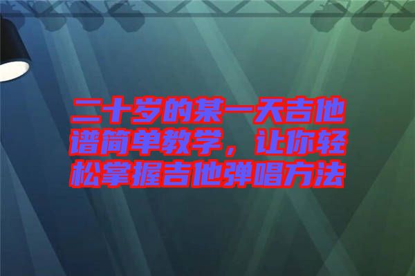 二十歲的某一天吉他譜簡單教學，讓你輕松掌握吉他彈唱方法