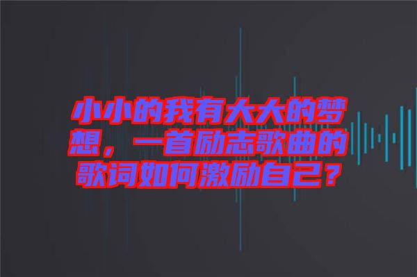 小小的我有大大的夢想，一首勵志歌曲的歌詞如何激勵自己？