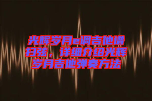 光輝歲月e調(diào)吉他譜掃弦，詳細(xì)介紹光輝歲月吉他彈奏方法