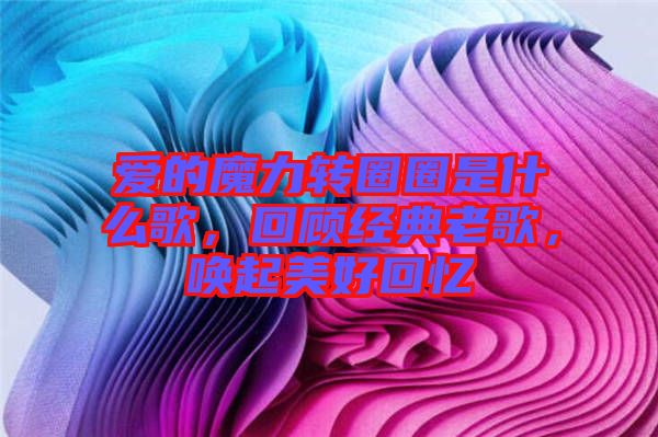 愛的魔力轉(zhuǎn)圈圈是什么歌，回顧經(jīng)典老歌，喚起美好回憶