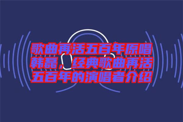 歌曲再活五百年原唱韓磊，經(jīng)典歌曲再活五百年的演唱者介紹