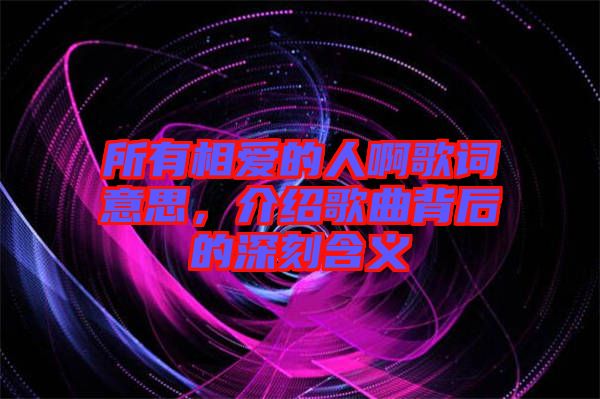 所有相愛(ài)的人啊歌詞意思，介紹歌曲背后的深刻含義