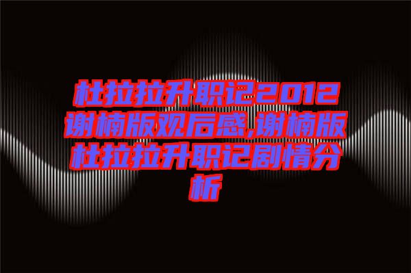 杜拉拉升職記2012謝楠版觀后感,謝楠版杜拉拉升職記劇情分析